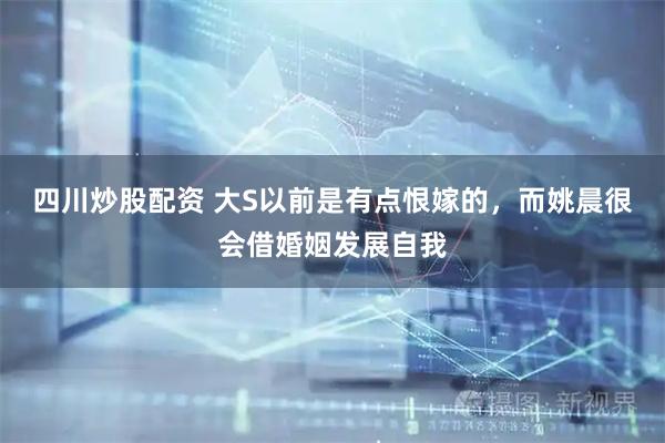 四川炒股配资 大S以前是有点恨嫁的，而姚晨很会借婚姻发展自我
