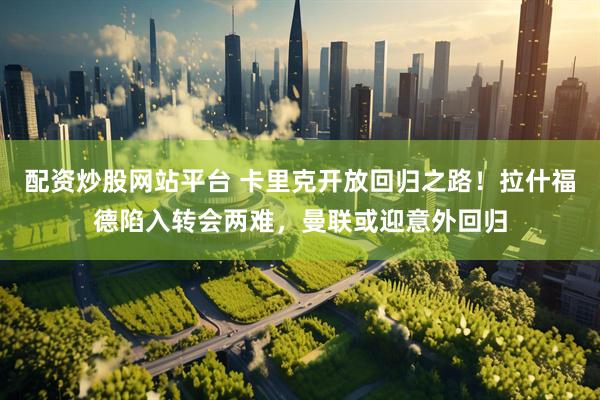 配资炒股网站平台 卡里克开放回归之路！拉什福德陷入转会两难，曼联或迎意外回归