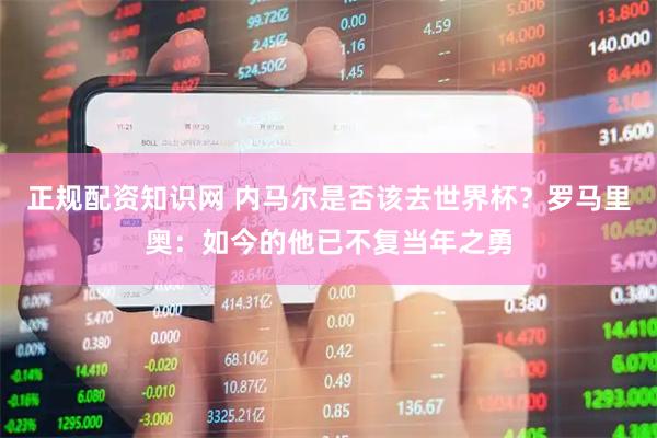 正规配资知识网 内马尔是否该去世界杯？罗马里奥：如今的他已不复当年之勇