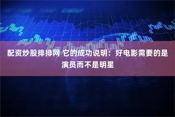 配资炒股排排网 它的成功说明：好电影需要的是演员而不是明星