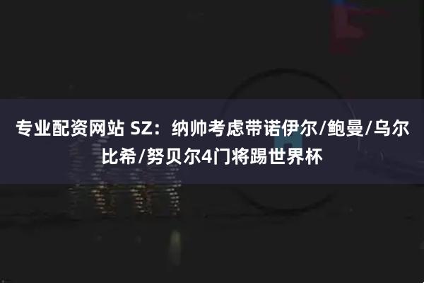 专业配资网站 SZ：纳帅考虑带诺伊尔/鲍曼/乌尔比希/努贝尔4门将踢世界杯