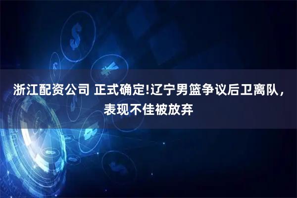 浙江配资公司 正式确定!辽宁男篮争议后卫离队,表现不佳被放弃