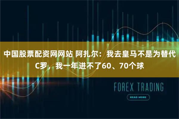 中国股票配资网网站 阿扎尔：我去皇马不是为替代C罗，我一年进不了60、70个球