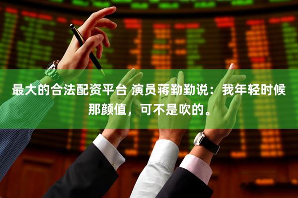 最大的合法配资平台 演员蒋勤勤说：我年轻时候那颜值，可不是吹的。