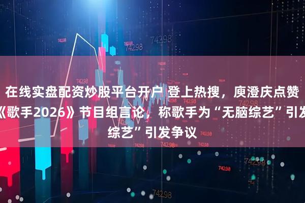 在线实盘配资炒股平台开户 登上热搜，庾澄庆点赞吐槽《歌手2026》节目组言论，称歌手为“无脑综艺”引发争议