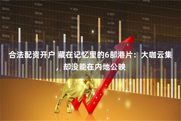 合法配资开户 藏在记忆里的6部港片：大咖云集，却没能在内地公映
