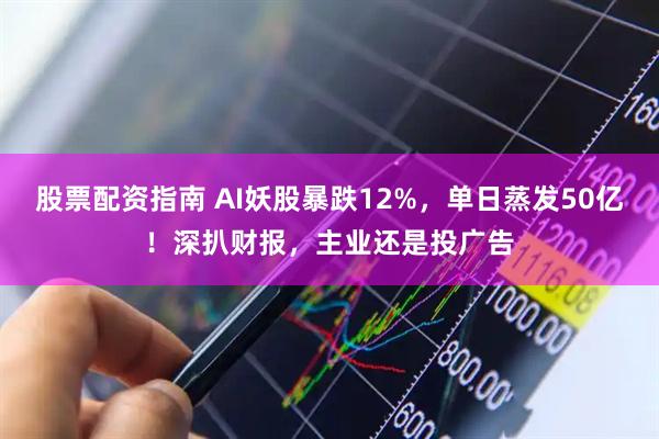 股票配资指南 AI妖股暴跌12%，单日蒸发50亿！深扒财报，主业还是投广告