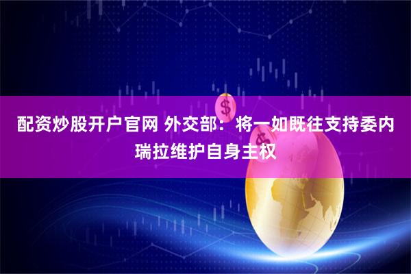 配资炒股开户官网 外交部：将一如既往支持委内瑞拉维护自身主权