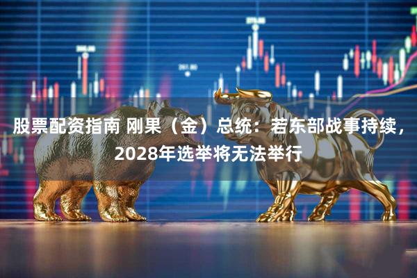 股票配资指南 刚果(金)总统:若东部战事持续,2028年选举将无法举行