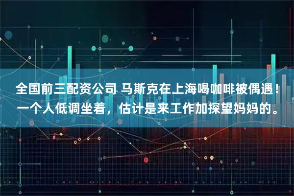 全国前三配资公司 马斯克在上海喝咖啡被偶遇!一个人低调坐着,估计是来工作加探望妈妈的。