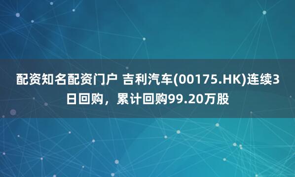 配资知名配资门户 吉利汽车(00175.HK)连续3日回购，累计回购99.20万股