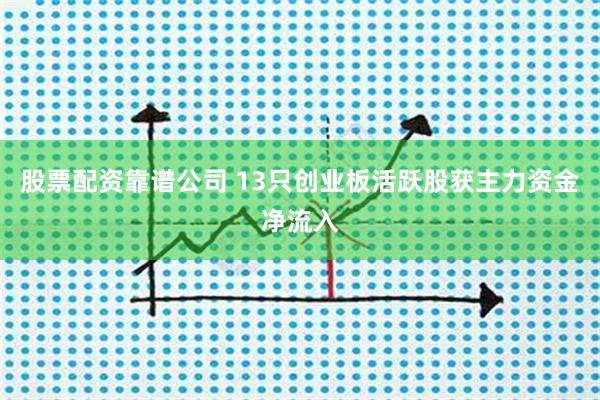 股票配资靠谱公司 13只创业板活跃股获主力资金净流入