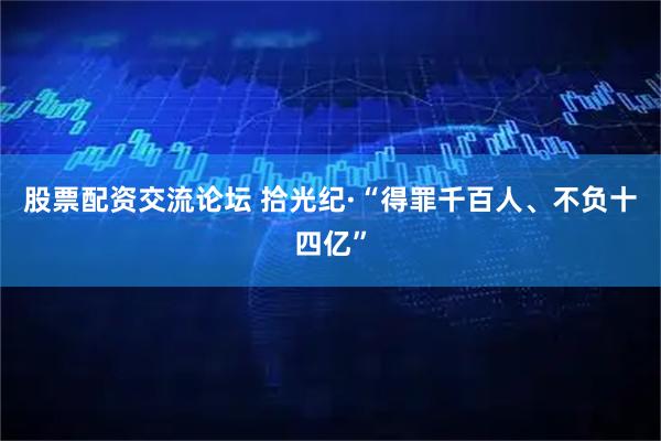股票配资交流论坛 拾光纪·“得罪千百人、不负十四亿”
