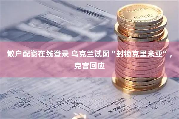 散户配资在线登录 乌克兰试图“封锁克里米亚”，克宫回应