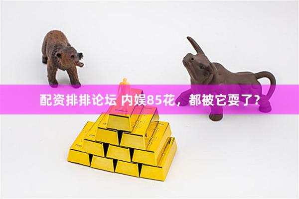 配资排排论坛 内娱85花，都被它耍了？