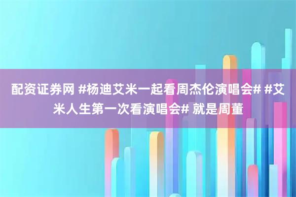 配资证券网 #杨迪艾米一起看周杰伦演唱会# #艾米人生第一次看演唱会# 就是周董