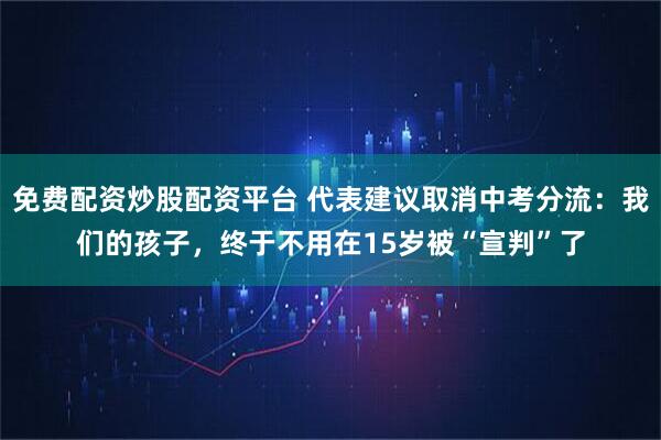 免费配资炒股配资平台 代表建议取消中考分流：我们的孩子，终于不用在15岁被“宣判”了
