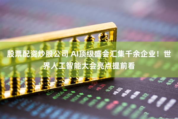 股票配资炒股公司 AI顶级盛会汇集千余企业！世界人工智能大会亮点提前看