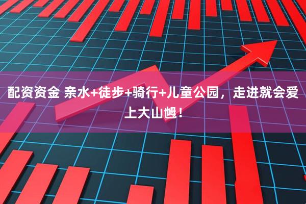 配资资金 亲水+徒步+骑行+儿童公园，走进就会爱上大山乸！