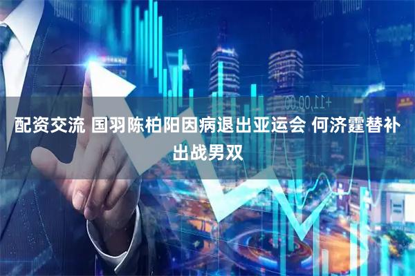 配资交流 国羽陈柏阳因病退出亚运会 何济霆替补出战男双