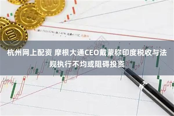 杭州网上配资 摩根大通CEO戴蒙称印度税收与法规执行不均或阻碍投资